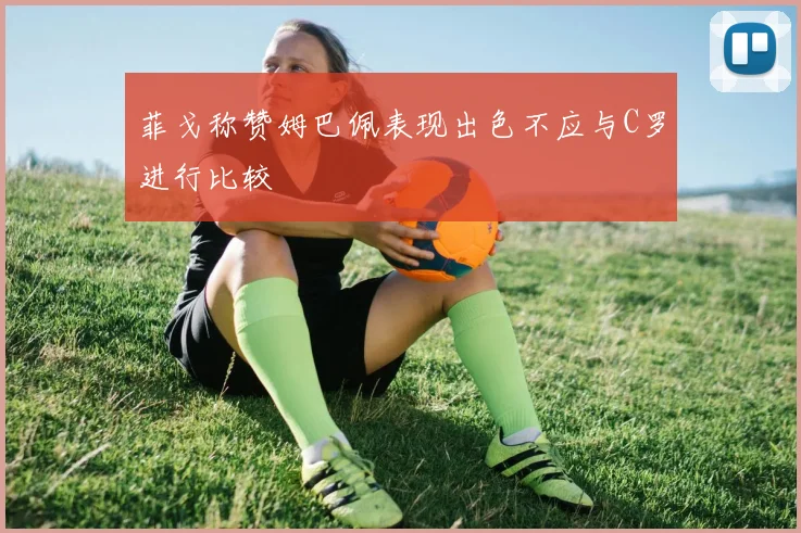 菲戈称赞姆巴佩表现出色不应与C罗进行比较