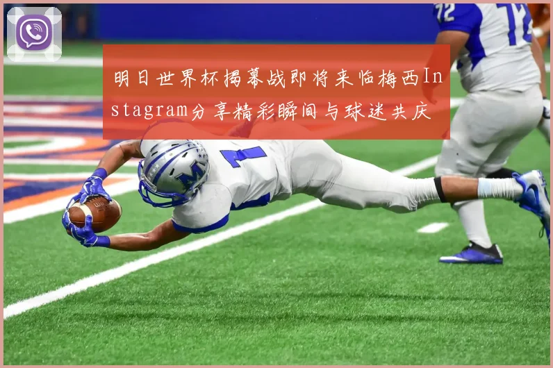 明日世界杯揭幕战即将来临梅西Instagram分享精彩瞬间与球迷共庆