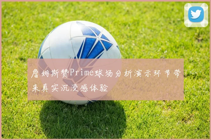 詹姆斯赞Prime球场分析演示环节带来真实沉浸感体验