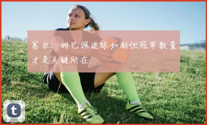 塞尔：姆巴佩进球如潮但冠军数量才是关键所在