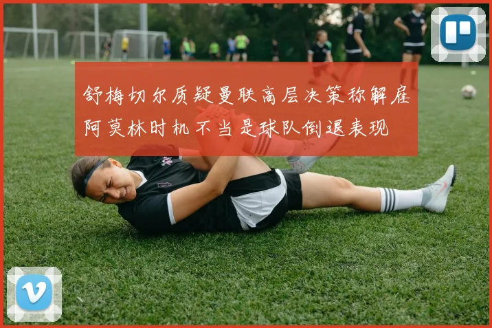 舒梅切尔质疑曼联高层决策称解雇阿莫林时机不当是球队倒退表现
