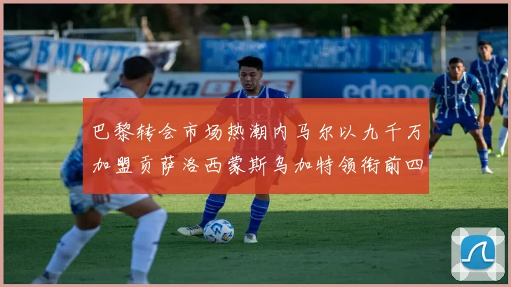 巴黎转会市场热潮内马尔以九千万加盟贡萨洛西蒙斯乌加特领衔前四