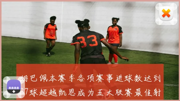 姆巴佩本赛季各项赛事进球数达到37球超越凯恩成为五大联赛最佳射手