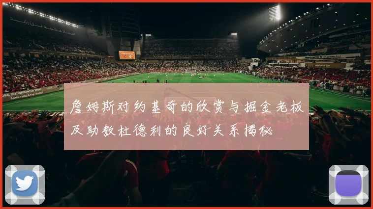 詹姆斯对约基奇的欣赏与掘金老板及助教杜德利的良好关系揭秘