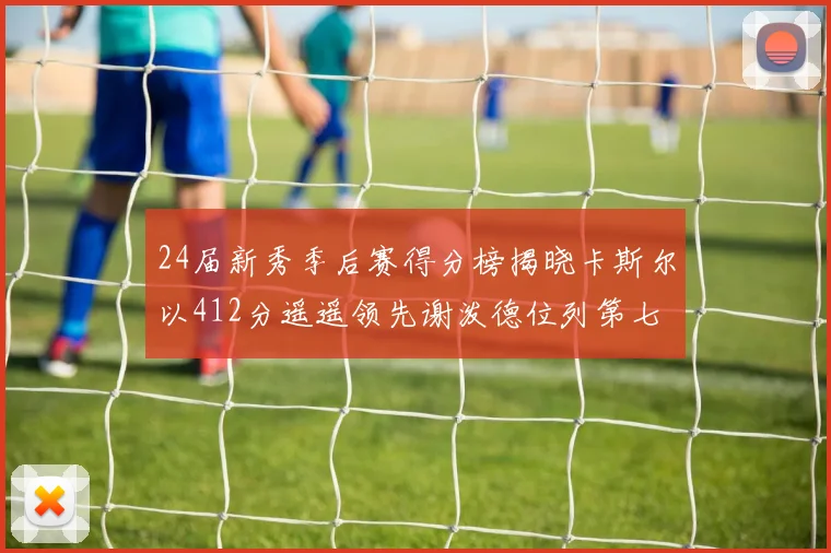 24届新秀季后赛得分榜揭晓卡斯尔以412分遥遥领先谢泼德位列第七