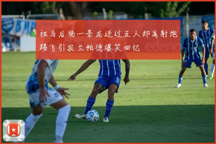 祖马后场一条龙连过五人却高射炮踢飞引发兰帕德爆笑回忆