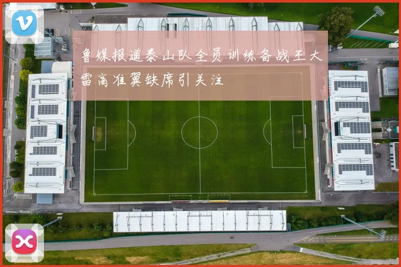 鲁媒报道泰山队全员训练备战王大雷高准翼缺席引关注