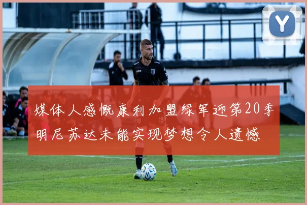 媒体人感慨康利加盟绿军迎第20季明尼苏达未能实现梦想令人遗憾