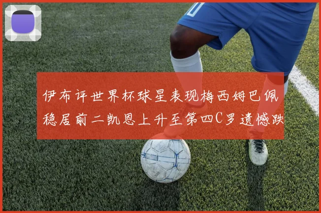 伊布评世界杯球星表现梅西姆巴佩稳居前二凯恩上升至第四C罗遗憾跌出前十