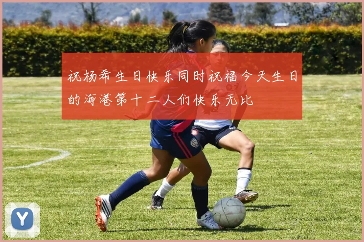 祝杨希生日快乐同时祝福今天生日的海港第十二人们快乐无比