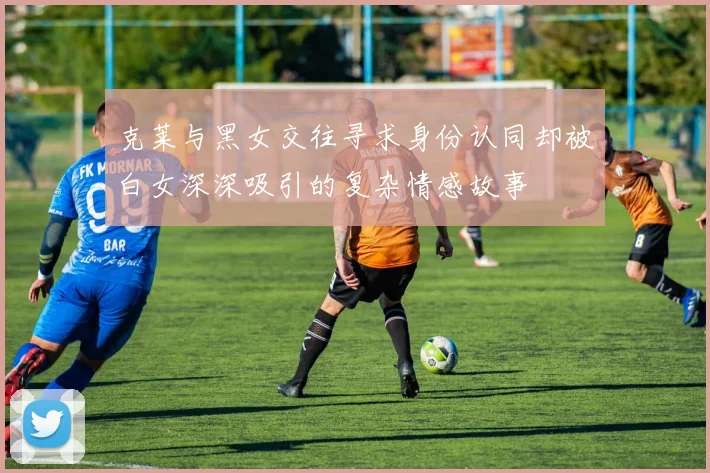 克莱与黑女交往寻求身份认同却被白女深深吸引的复杂情感故事