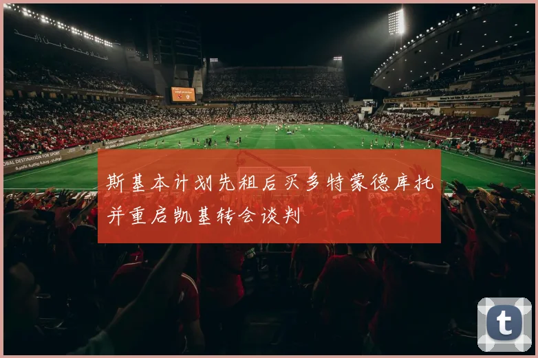 斯基本计划先租后买多特蒙德库托并重启凯基转会谈判