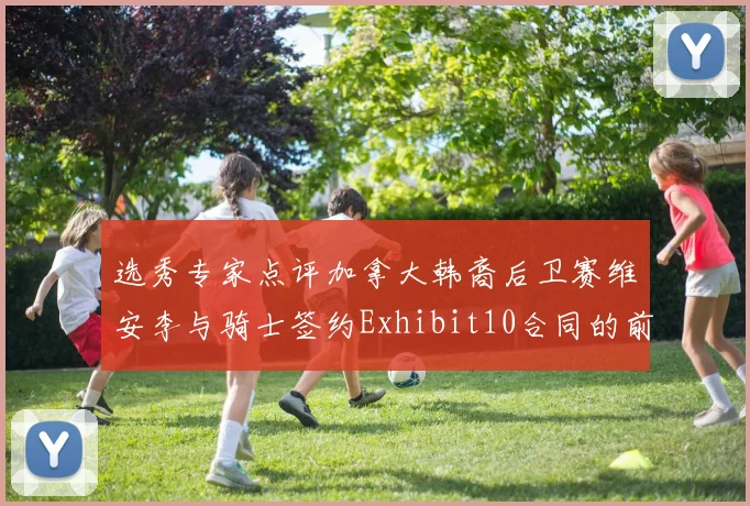 选秀专家点评加拿大韩裔后卫赛维安李与骑士签约Exhibit10合同的前景分析