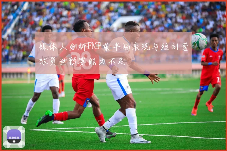 媒体人分析FMP前半场表现与短训营球员世预赛能力不足