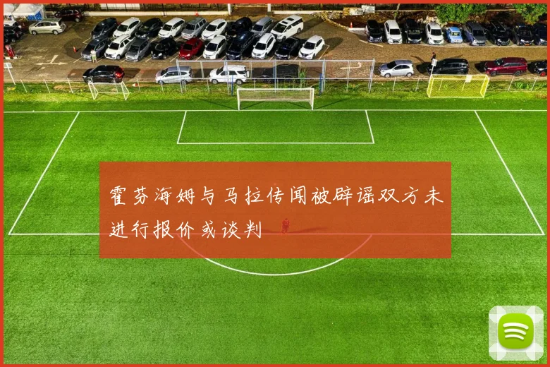 霍芬海姆与马拉传闻被辟谣双方未进行报价或谈判