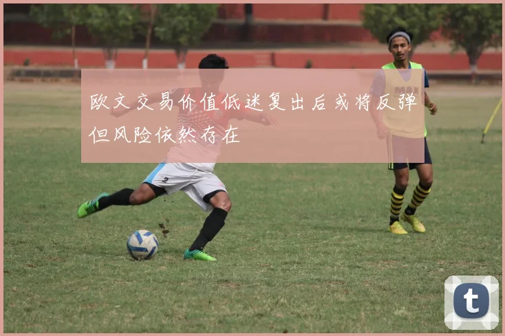 欧文交易价值低迷复出后或将反弹但风险依然存在