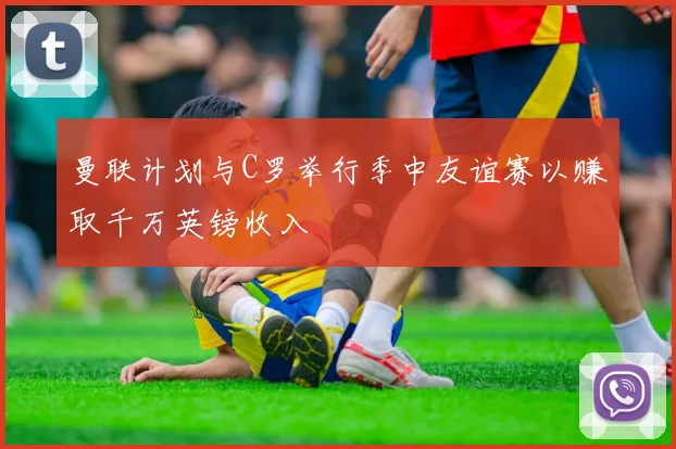 曼联计划与C罗举行季中友谊赛以赚取千万英镑收入