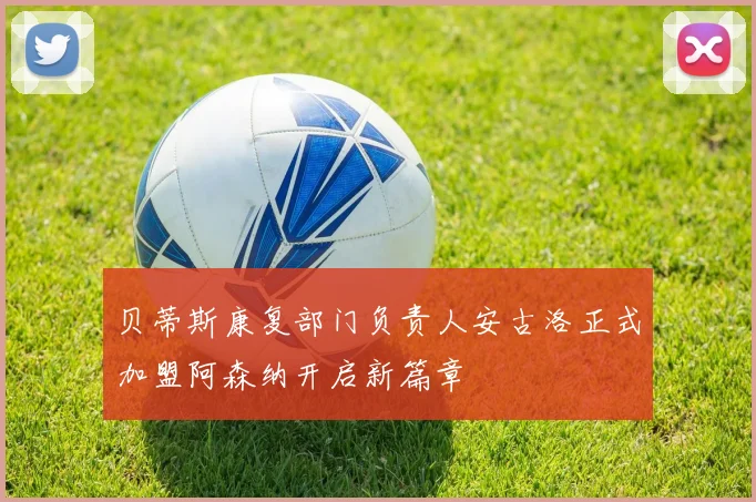 贝蒂斯康复部门负责人安古洛正式加盟阿森纳开启新篇章