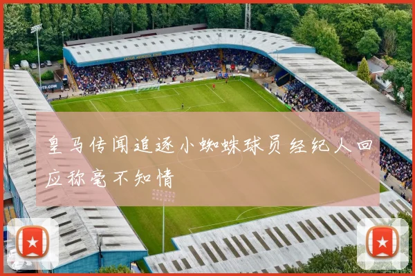 皇马传闻追逐小蜘蛛球员经纪人回应称毫不知情