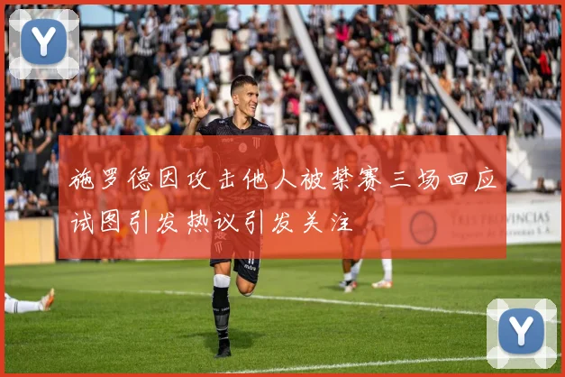 施罗德因攻击他人被禁赛三场回应试图引发热议引发关注