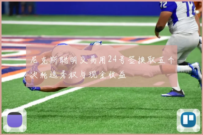 尼克斯聪明交易用24号签换取五个次轮选秀权与现金收益