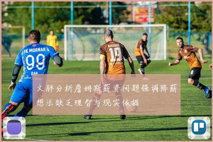 文胖分析詹姆斯薪资问题强调降薪想法缺乏理智与现实依据