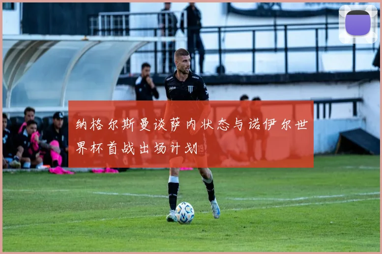纳格尔斯曼谈萨内状态与诺伊尔世界杯首战出场计划