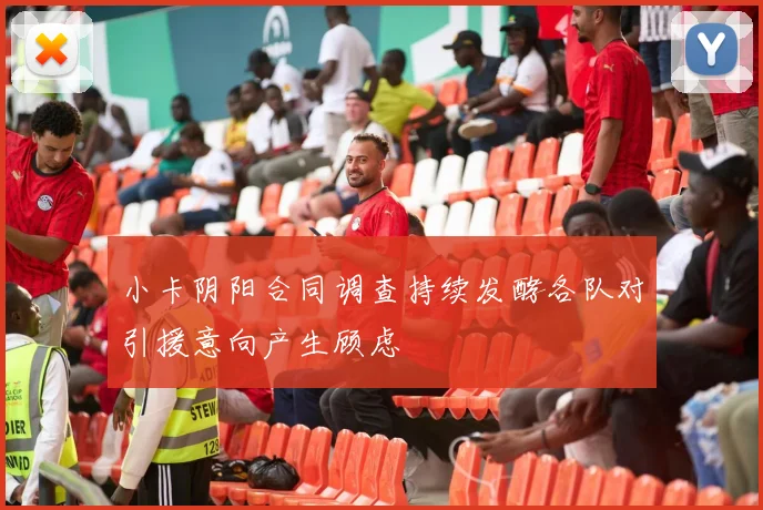 小卡阴阳合同调查持续发酵各队对引援意向产生顾虑
