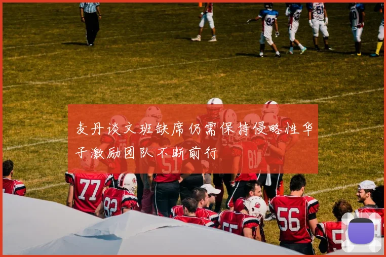 麦丹谈文班缺席仍需保持侵略性华子激励团队不断前行