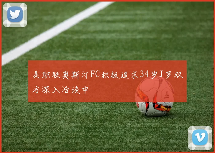 美职联奥斯汀FC积极追求34岁J罗双方深入洽谈中