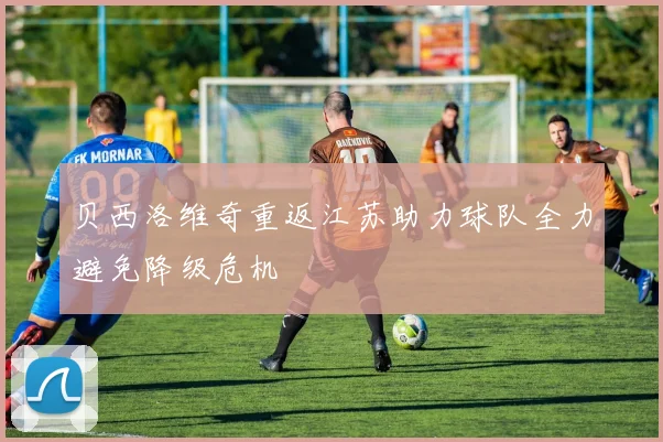 贝西洛维奇重返江苏助力球队全力避免降级危机
